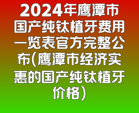 2024年鹰潭市国产纯钛植牙费用一览表官方完整公布（鹰潭市经济实惠的国产纯钛植牙价格）