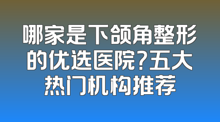 哪家是下颌角整形的优选医院？五大热门机构推荐