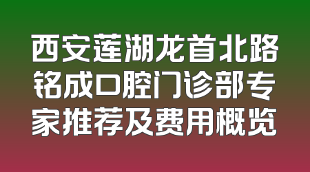西安莲湖龙首北路铭成口腔门诊部专家推荐及费用概览