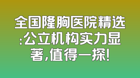 全国隆胸医院精选：公立机构实力显著，值得一探！