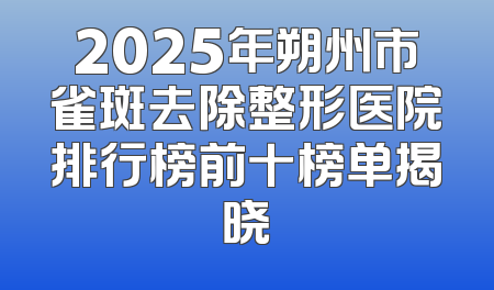 2025年朔州市雀斑去除整形医院排行榜前十榜单揭晓