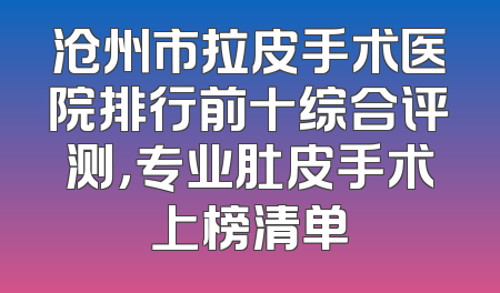 沧州市拉皮手术医院排行前十综合评测，专业肚皮手术上榜清单