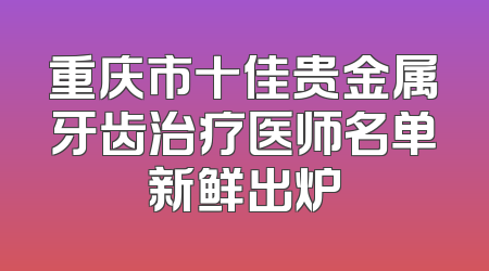重庆市十佳贵金属牙齿治疗医师名单新鲜出炉