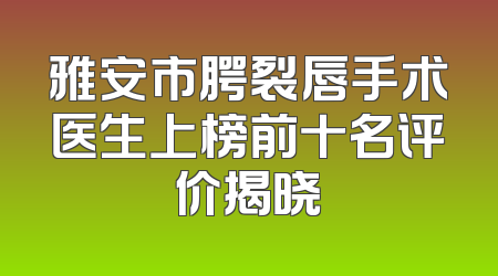雅安市腭裂唇手术医生上榜前十名评价揭晓
