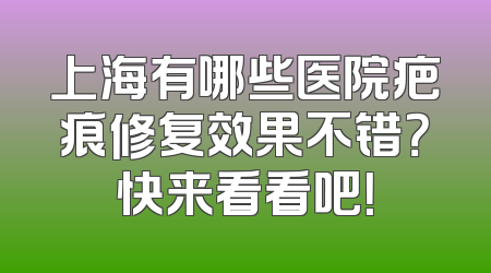 上海有哪些医院疤痕修复效果不错？快来看看吧！