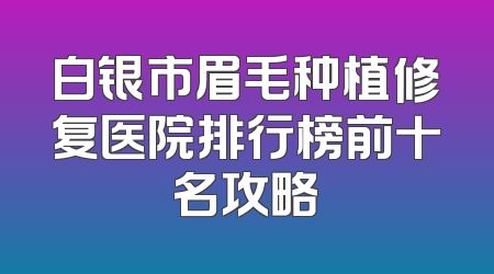 白银市眉毛种植修复医院排行榜前十名攻略