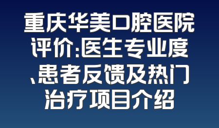 重庆华美口腔医院评价：医生专业度、患者反馈及热门治疗项目介绍
