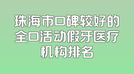 珠海市口碑较好的全口活动假牙医疗机构排名