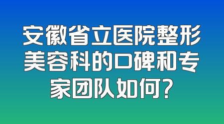 安徽省立医院整形美容科的口碑和专家团队如何？