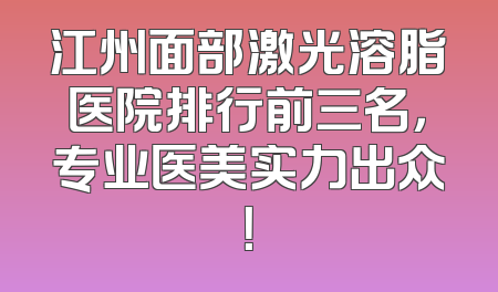 江州面部激光溶脂医院排行前三名，专业医美实力出众！