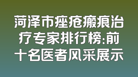 菏泽市痤疮瘢痕治疗专家排行榜：前十名医者风采展示