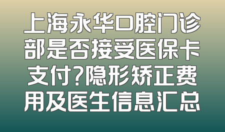 上海永华口腔门诊部是否接受医保卡支付？隐形矫正费用及医生信息汇总