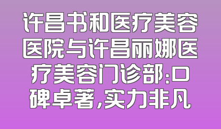 许昌书和医疗美容医院与许昌丽娜医疗美容门诊部：口碑卓著，实力非凡