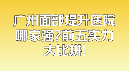 广州面部提升医院哪家强？前五实力大比拼！