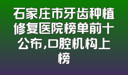 石家庄市牙齿种植修复医院榜单前十公布，口腔机构上榜