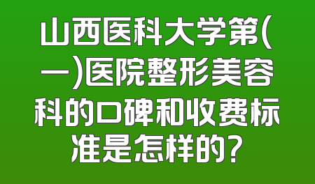 山西医科大学第（一）医院整形美容科的口碑和收费标准是怎样的？