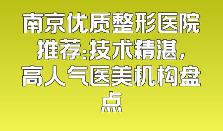 南京优质整形医院推荐：技术精湛，高人气医美机构盘点