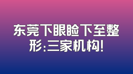 东莞下眼睑下至整形：三家机构！