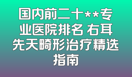 国内前二十**专业医院排名 右耳先天畸形治疗精选指南