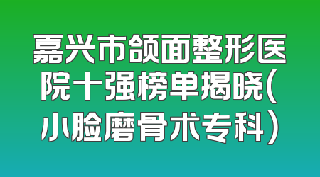 嘉兴市颌面整形医院十强榜单揭晓（小脸磨骨术专科）