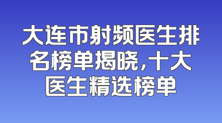 大连市射频医生排名榜单揭晓，十大医生精选榜单