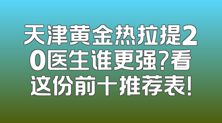 天津黄金热拉提20医生谁更强？看这份前十推荐表！