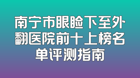 南宁市眼睑下至外翻医院前十上榜名单评测指南