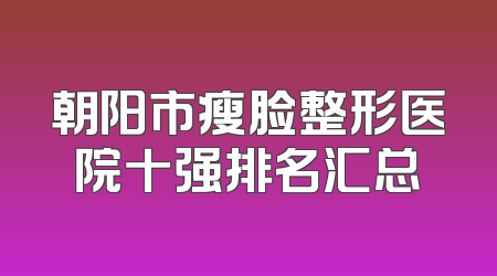 朝阳市瘦脸整形医院十强排名汇总