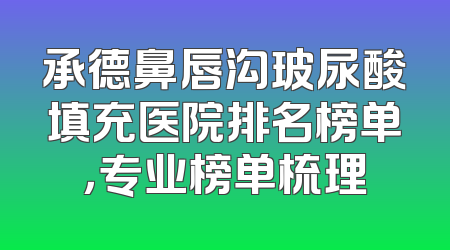 承德鼻唇沟玻尿酸填充医院排名榜单，专业榜单梳理