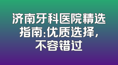 济南牙科医院精选指南：优质选择，不容错过