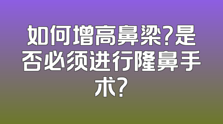 如何增高鼻梁？是否必须进行隆鼻手术？
