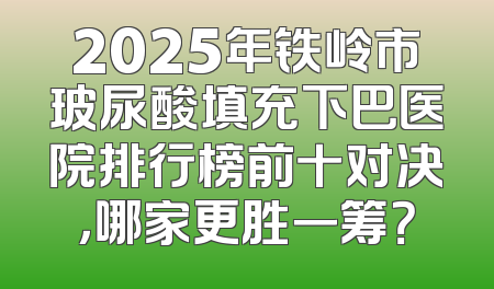 2025年铁岭市玻尿酸填充下巴医院排行榜前十对决，哪家更胜一筹？