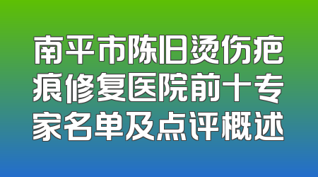 南平市陈旧烫伤疤痕修复医院前十专家名单及点评概述