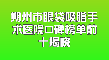 朔州市眼袋吸脂手术医院口碑榜单前十揭晓