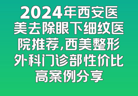 2024年西安医美去除眼下细纹医院推荐，西美整形外科门诊部性价比高案例分享