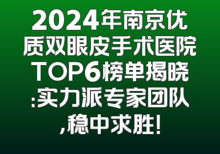 2024年南京优质双眼皮手术医院TOP6榜单揭晓：实力派专家团队，稳中求胜！