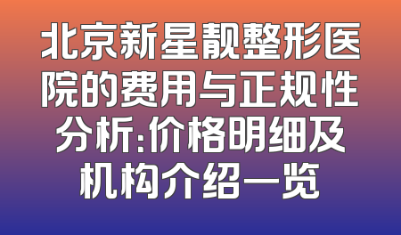 北京新星靓整形医院的费用与正规性分析：价格明细及机构介绍一览