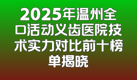 2025年温州全口活动义齿医院技术实力对比前十榜单揭晓