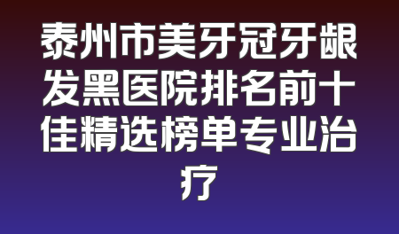 泰州市美牙冠牙龈发黑医院排名前十佳精选榜单专业治疗