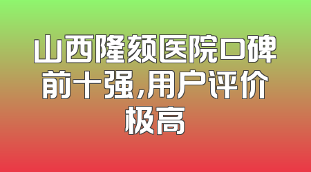 山西隆颏医院口碑前十强，用户评价极高