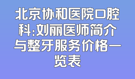 北京协和医院口腔科：刘丽医师简介与整牙服务价格一览表
