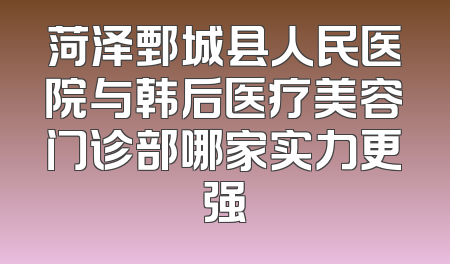 菏泽鄄城县人民医院与韩后医疗美容门诊部哪家实力更强