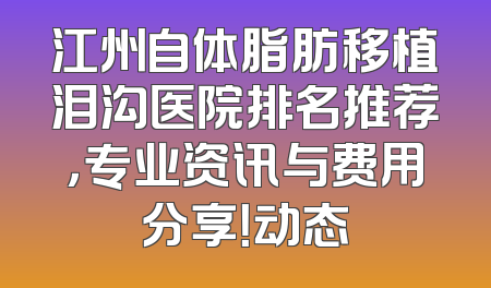 江州自体脂肪移植泪沟医院排名推荐，专业资讯与费用分享！动态