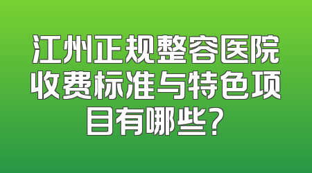 江州正规整容医院收费标准与特色项目有哪些？