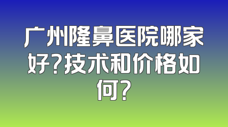 广州隆鼻医院哪家好？技术和价格如何？