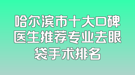 哈尔滨市十大口碑医生推荐专业去眼袋手术排名