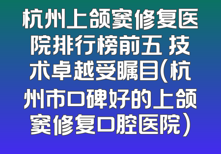 杭州上颌窦修复医院排行榜前五 技术卓越受瞩目（杭州市口碑好的上颌窦修复口腔医院）