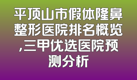 平顶山市假体隆鼻整形医院排名概览，三甲优选医院预测分析