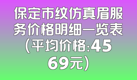 保定市纹仿真眉服务价格明细一览表（平均价格：4569元）