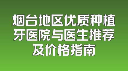 烟台地区优质种植牙医院与医生推荐及价格指南